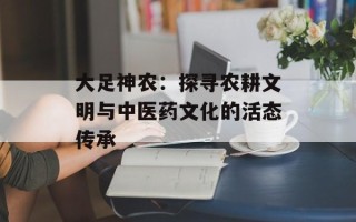 大足神农：探寻农耕文明与中医药文化的活态传承
