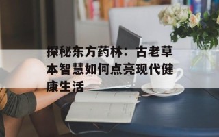 探秘东方药林：古老草本智慧如何点亮现代健康生活