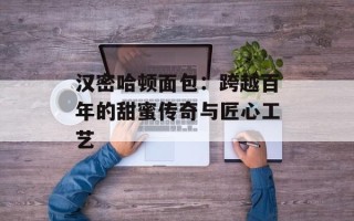 汉密哈顿面包：跨越百年的甜蜜传奇与匠心工艺