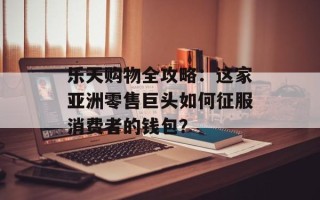 乐天购物全攻略：这家亚洲零售巨头如何征服消费者的钱包？