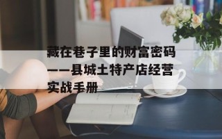 藏在巷子里的财富密码——县城土特产店经营实战手册