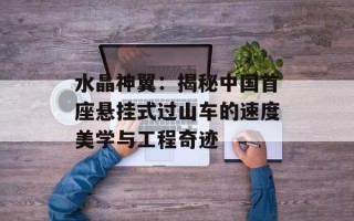 水晶神翼：揭秘中国首座悬挂式过山车的速度美学与工程奇迹