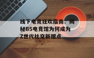 线下电竞狂欢指南：揭秘B5电竞馆为何成为Z世代社交新据点