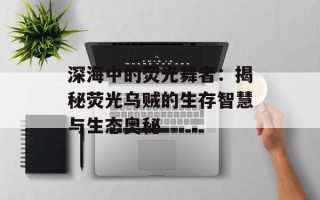 深海中的荧光舞者：揭秘荧光乌贼的生存智慧与生态奥秘