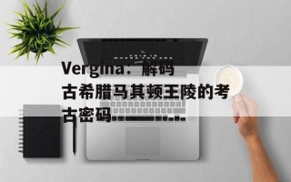 Vergina：解码古希腊马其顿王陵的考古密码