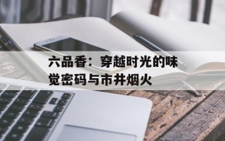 六品香：穿越时光的味觉密码与市井烟火