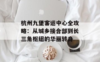 杭州九堡客运中心全攻略：从城乡接合部到长三角枢纽的华丽转身