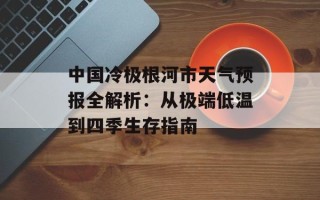 中国冷极根河市天气预报全解析：从极端低温到四季生存指南