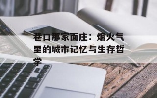 巷口那家面庄：烟火气里的城市记忆与生存哲学