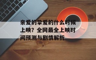 亲爱的挚爱的什么时候上映？全网最全上映时间预测与剧情解析