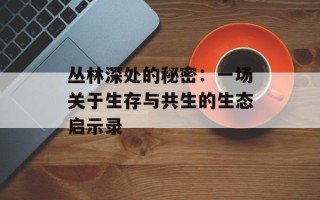 丛林深处的秘密：一场关于生存与共生的生态启示录
