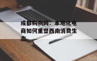 成都购物网：本地化电商如何重塑西南消费生态