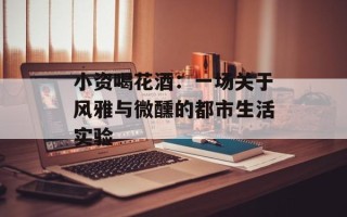 小资喝花酒：一场关于风雅与微醺的都市生活实验