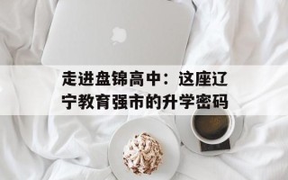 走进盘锦高中：这座辽宁教育强市的升学密码