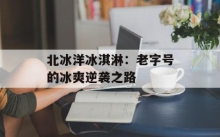 北冰洋冰淇淋：老字号的冰爽逆袭之路