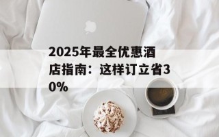 2025年最全优惠酒店指南：这样订立省30%