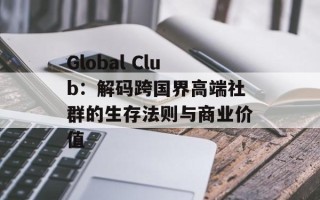 Global Club：解码跨国界高端社群的生存法则与商业价值