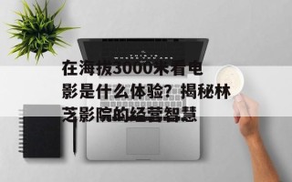 在海拔3000米看电影是什么体验？揭秘林芝影院的经营智慧