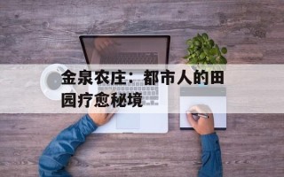 金泉农庄：都市人的田园疗愈秘境