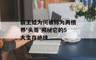 霸王蛙为何被称为两栖界'头哥'揭秘它的5大生存绝技