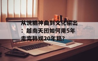 从洗脑神曲到文化输出：越南天团如何用5年走完韩娱20年路？