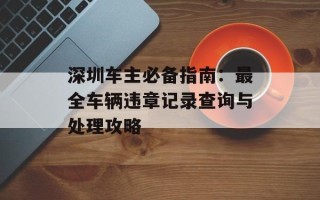 深圳车主必备指南：最全车辆违章记录查询与处理攻略
