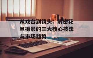 从戏台到镜头：解密花旦摄影的三大核心技法与市场趋势