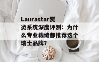 Laurastar熨烫系统深度评测：为什么专业裁缝都推荐这个瑞士品牌？