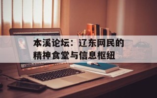 本溪论坛：辽东网民的精神食堂与信息枢纽