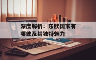 深度解析：东欧国家有哪些及其独特魅力