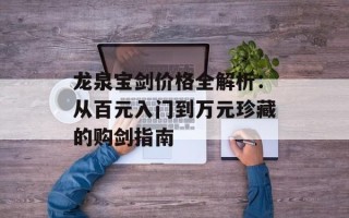 龙泉宝剑价格全解析：从百元入门到万元珍藏的购剑指南