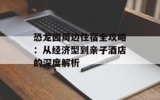 恐龙园周边住宿全攻略：从经济型到亲子酒店的深度解析