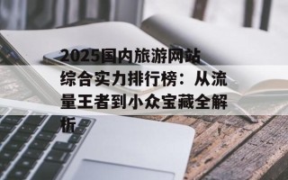 2025国内旅游网站综合实力排行榜：从流量王者到小众宝藏全解析