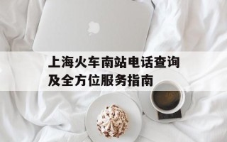 上海火车南站电话查询及全方位服务指南