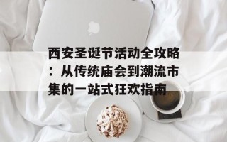 西安圣诞节活动全攻略：从传统庙会到潮流市集的一站式狂欢指南