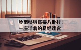 岭南秘境高要八卦村：一座活着的易经迷宫