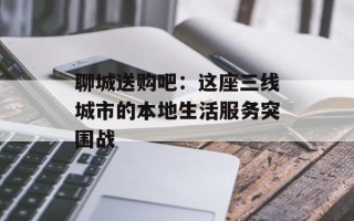 聊城送购吧：这座三线城市的本地生活服务突围战