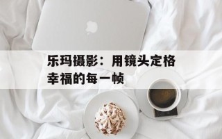 乐玛摄影：用镜头定格幸福的每一帧