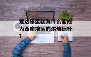 爱达乐蛋糕为什么能成为西南地区的烘焙标杆？