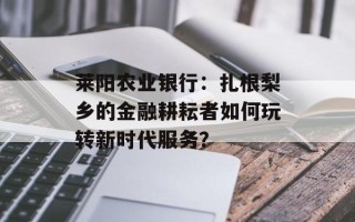 莱阳农业银行：扎根梨乡的金融耕耘者如何玩转新时代服务？