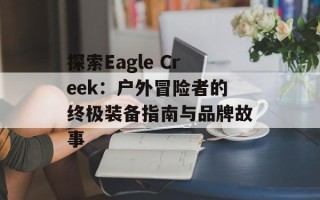 探索Eagle Creek：户外冒险者的终极装备指南与品牌故事