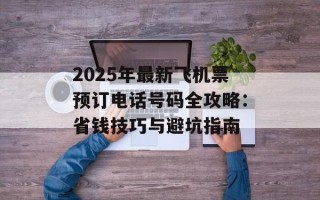 2025年最新飞机票预订电话号码全攻略：省钱技巧与避坑指南