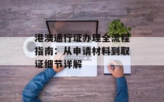 港澳通行证办理全流程指南：从申请材料到取证细节详解