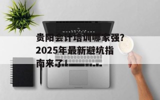 贵阳会计培训哪家强？2025年最新避坑指南来了！