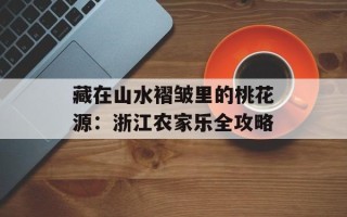 藏在山水褶皱里的桃花源：浙江农家乐全攻略