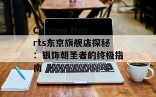Chrome Hearts东京旗舰店探秘：银饰朝圣者的终极指南
