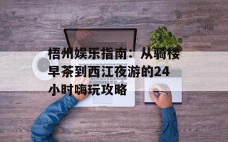梧州娱乐指南：从骑楼早茶到西江夜游的24小时嗨玩攻略