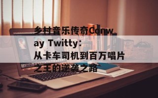 乡村音乐传奇Conway Twitty：从卡车司机到百万唱片之王的逆袭之路