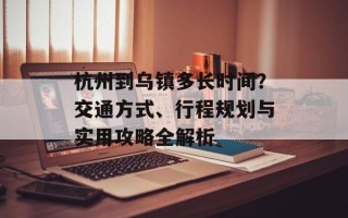 杭州到乌镇多长时间？交通方式、行程规划与实用攻略全解析