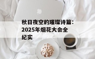 秋日夜空的璀璨诗篇：2025年烟花大会全纪实